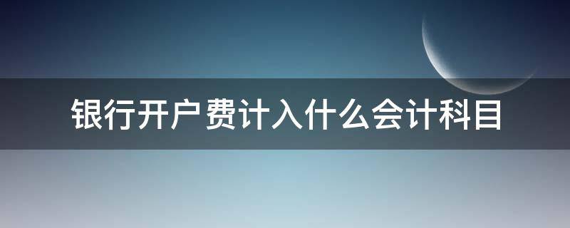 银行开户费计入什么会计科目（银行开户费用计入什么会计科目）