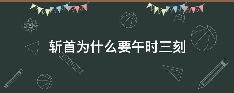 斩首为什么要午时三刻（为什么要午时三刻处斩）