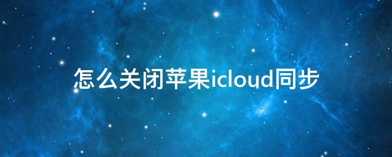 怎么关闭苹果icloud同步（怎么关闭苹果icloud同步提醒）