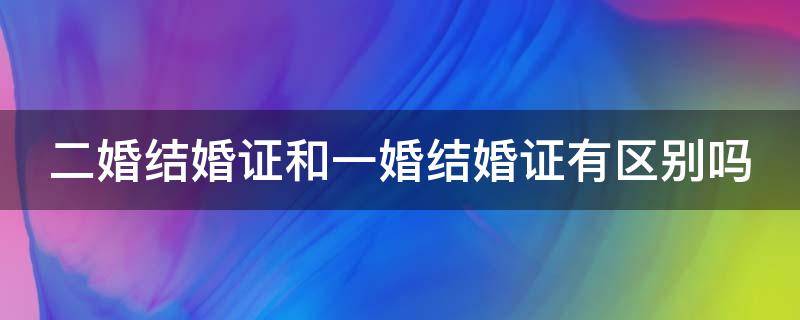 二婚结婚证和一婚结婚证有区别吗（二婚结婚证和一婚结婚证有区别吗?）