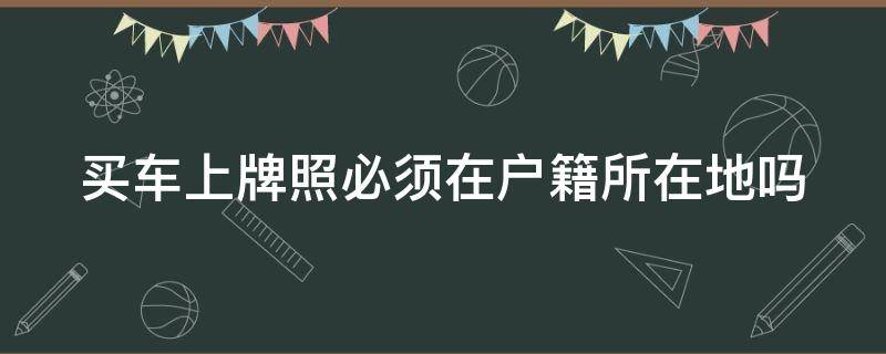 买车上牌照必须在户籍所在地吗（买车上牌照必须在户籍所在地吗）