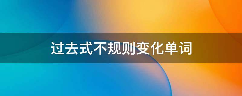 过去式不规则变化单词 过去式不规则变化单词表