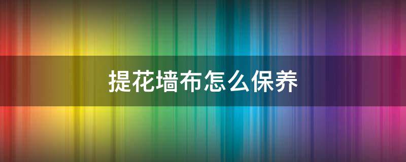 提花墙布怎么保养 墙布怎么维护保养