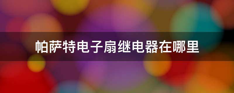 帕萨特电子扇继电器在哪里 帕萨特风扇继电器在哪里