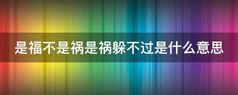 是福不是祸是祸躲不过是什么意思 是福不是祸是祸躲不过是什么意思?