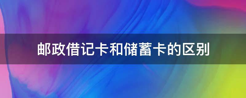 邮政借记卡和储蓄卡的区别（中国邮政借记卡和储蓄卡的区别）