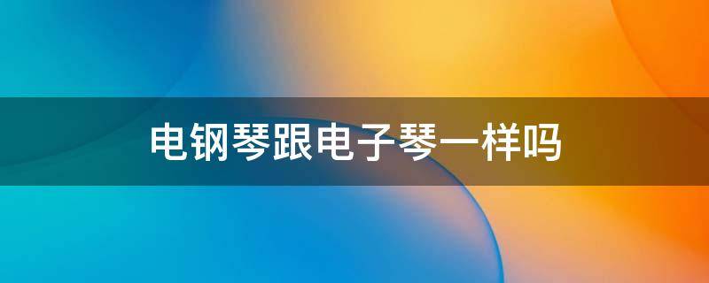 电钢琴跟电子琴一样吗（电钢琴跟电子钢琴有什么区别）