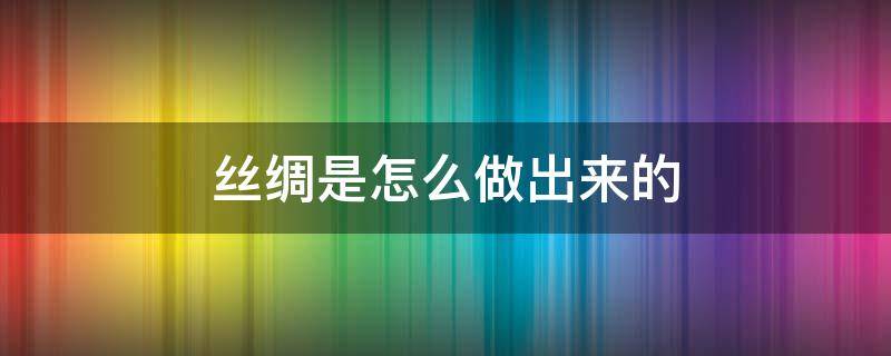 丝绸是怎么做出来的（丝绸是怎么做出来的视频）