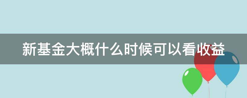 新基金大概什么时候可以看收益（新基金什么时候能看到收益）