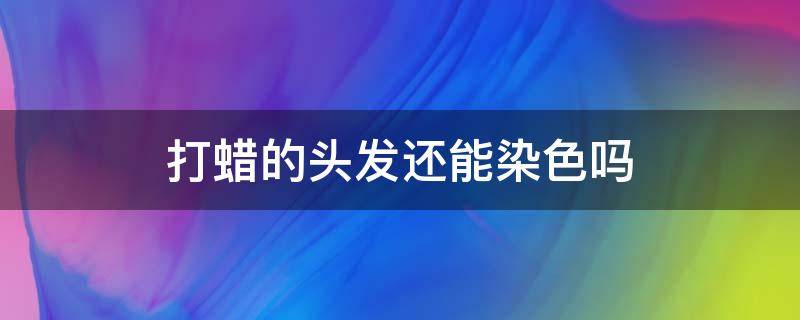 打蜡的头发还能染色吗 打蜡的头发还可以染色吗