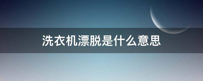 洗衣机漂脱是什么意思 自动洗衣机漂脱是什么意思