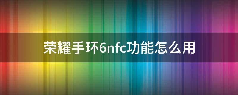 荣耀手环6nfc功能怎么用（荣耀手环6nfc功能怎么用门禁卡）