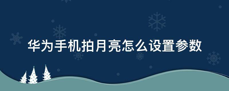 华为手机拍月亮怎么设置参数（华为手机拍日出怎么设置参数）