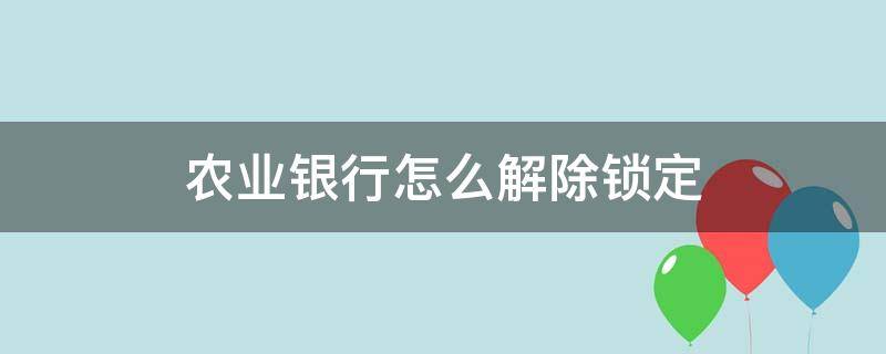 农业银行怎么解除锁定 农业银行账户锁定了怎么办