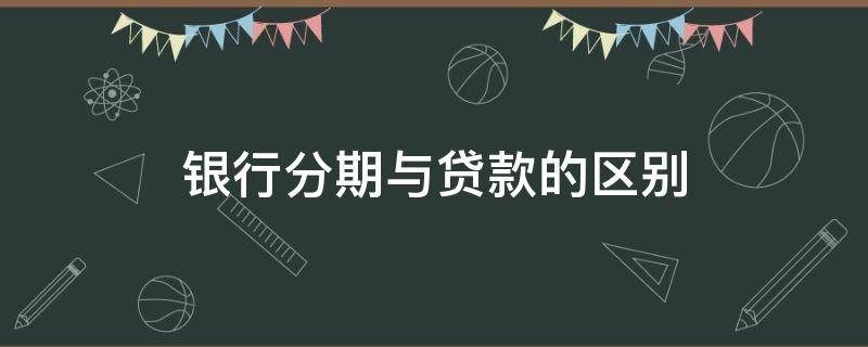 银行分期与贷款的区别 银行分期和贷款有什么区别