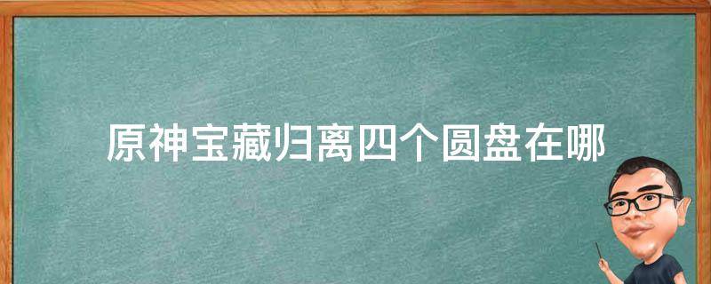 原神宝藏归离四个圆盘在哪 原神宝藏归离四个圆盘的位置