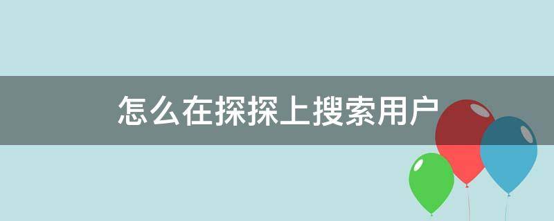 怎么在探探上搜索用户（探探如何搜索用户）