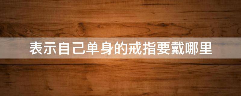 表示自己单身的戒指要戴哪里 戒指戴哪表示单身