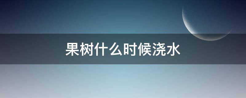 果树什么时候浇水（果树什么时候浇水,施肥最好）