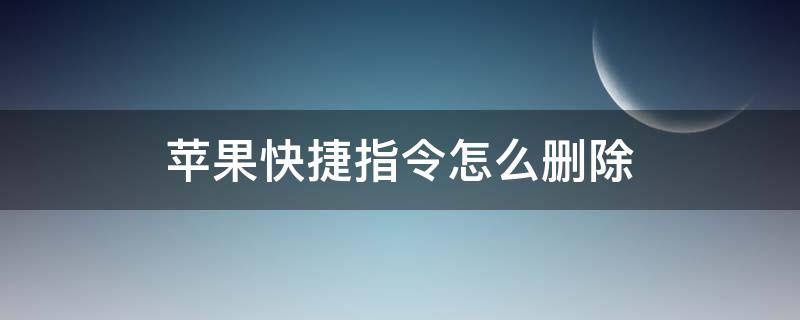 苹果快捷指令怎么删除 苹果快捷指令怎么删除你的快捷指令这样说