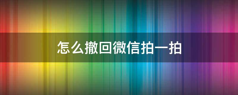 怎么撤回微信拍一拍 怎么撤回微信拍一拍别人