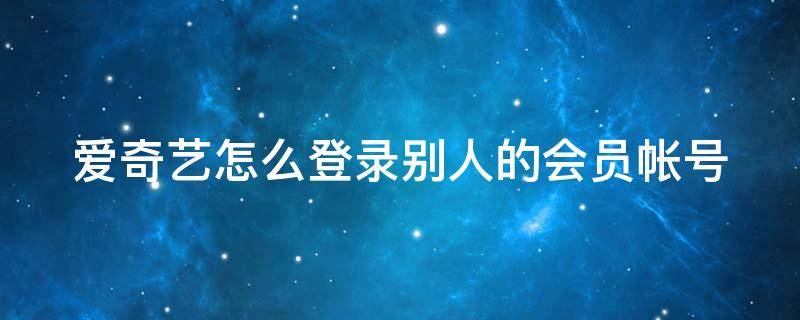 爱奇艺怎么登录别人的会员帐号 爱奇艺怎么登录别人的会员帐号和密码