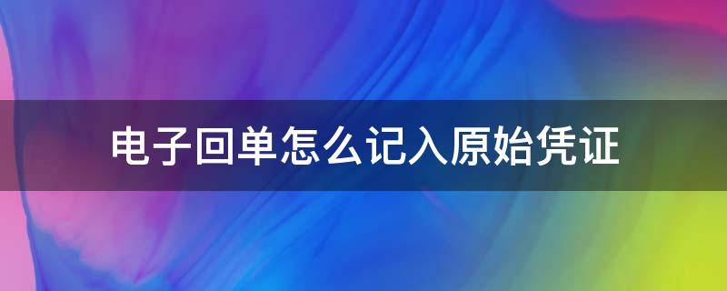 电子回单怎么记入原始凭证（电子回单怎么做凭证）