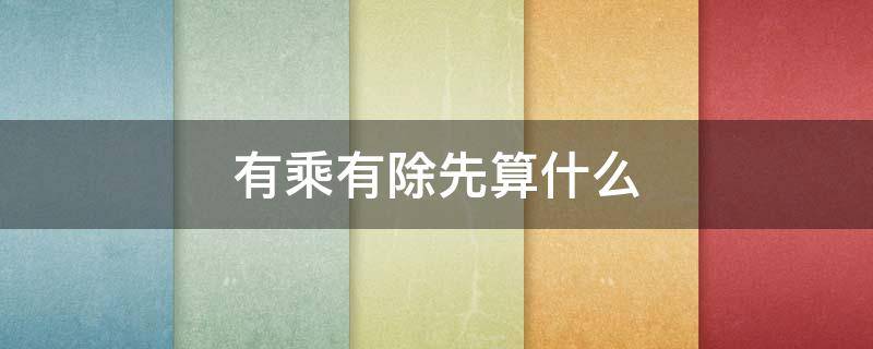 有乘有除先算什么 脱式计算里有乘有除先算什么