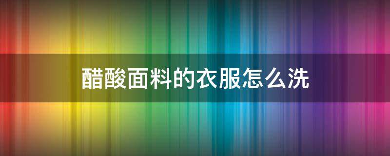 醋酸面料的衣服怎么洗（醋酸面料的衣服怎么洗涤不掉色）