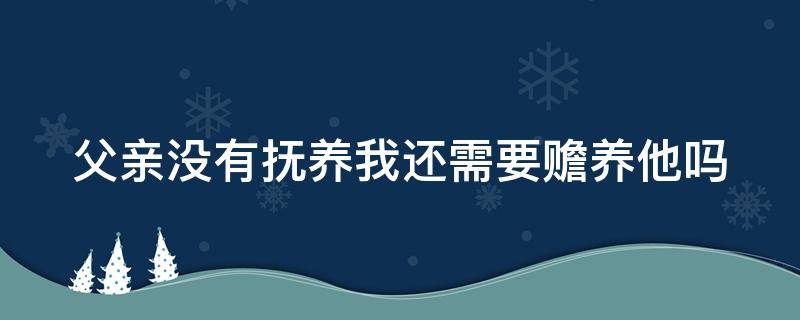 父亲没有抚养我还需要赡养他吗（父亲没有抚养我还需要赡养他吗怎么办）