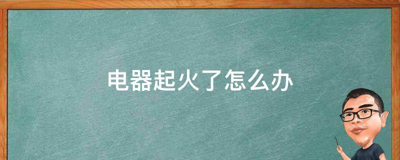 电器起火了怎么办 家用小电器起火了怎么办