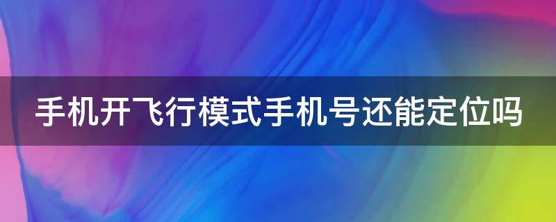 手机开飞行模式手机号还能定位吗（手机开飞行模式手机号还能定位吗安全吗）