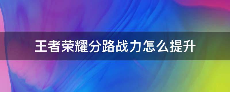 王者荣耀分路战力怎么提升（王者荣耀分路战力怎么提升不了）