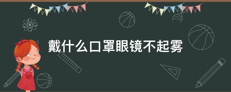 戴什么口罩眼镜不起雾 戴眼镜带口罩怎么不起雾