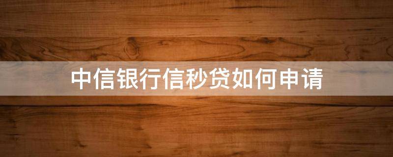 中信银行信秒贷如何申请 中信银行信秒贷怎么申请