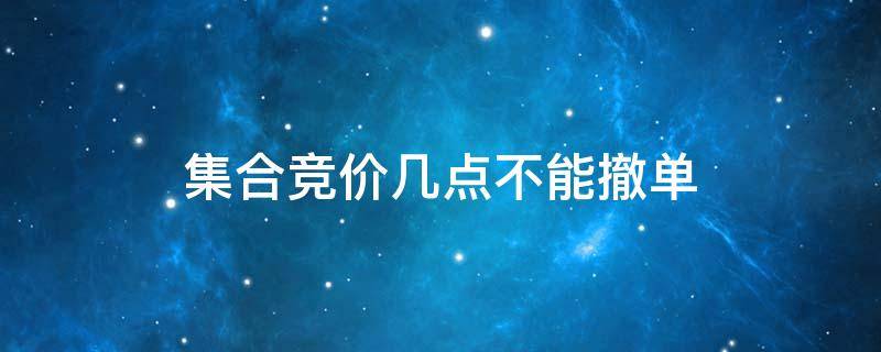 集合竞价几点不能撤单（集合竞价哪个时间段可以撤单）