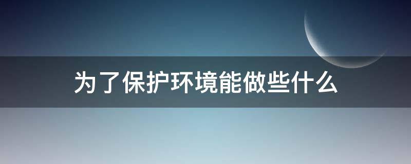 为了保护环境能做些什么 为了保护环境能做些什么事情