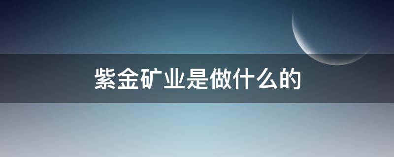 紫金矿业是做什么的 紫金矿业是做什么的公司