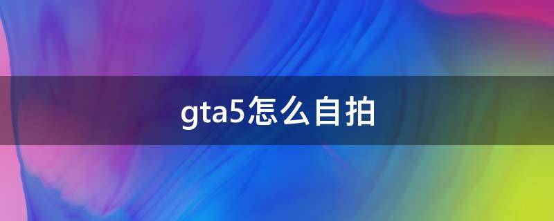 gta5怎么自拍 gta5怎么自拍?