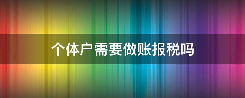 个体户需要做账报税吗 个体户需要建账报税吗