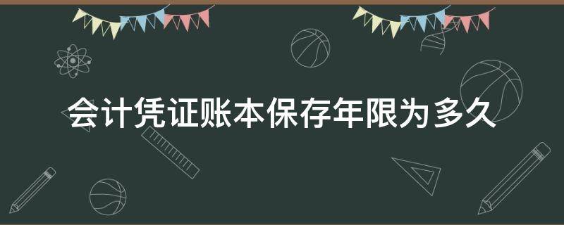 会计凭证账本保存年限为多久（会计凭证保存年限几年）