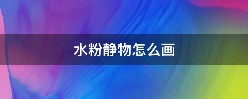 水粉静物怎么画 水粉静物怎么画好看