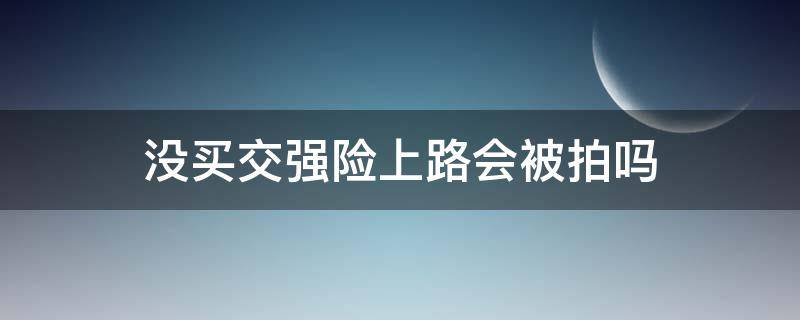 没买交强险上路会被拍吗（车子没买交强险上路会被拍吗）