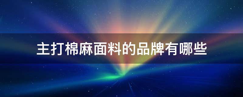 主打棉麻面料的品牌有哪些 棉麻面料哪里产地最好