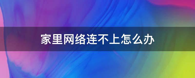 家里网络连不上怎么办（家里网络连不上怎么办打什么电话）