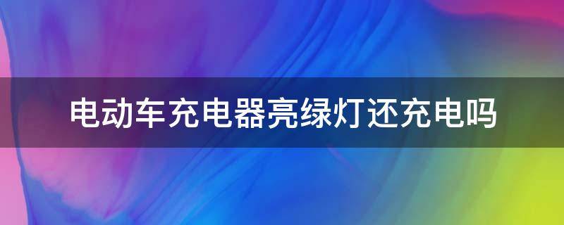 电动车充电器亮绿灯还充电吗 电动车充电器一直亮绿灯还能充电吗