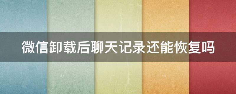 微信卸载后聊天记录还能恢复吗 微信卸载后聊天记录还能恢复吗苹果