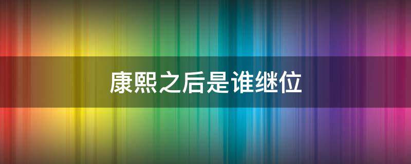 康熙之后是谁继位 康熙之后是谁继位野史