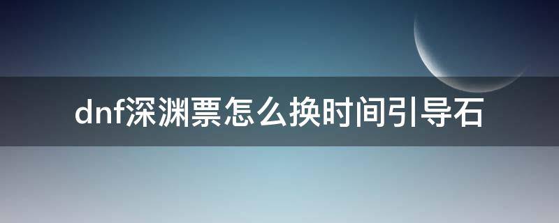 dnf深渊票怎么换时间引导石 dnf深渊票换时间引导石在哪换