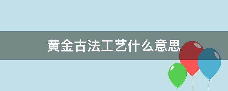 黄金古法工艺什么意思 古法黄金工艺是黄金吗